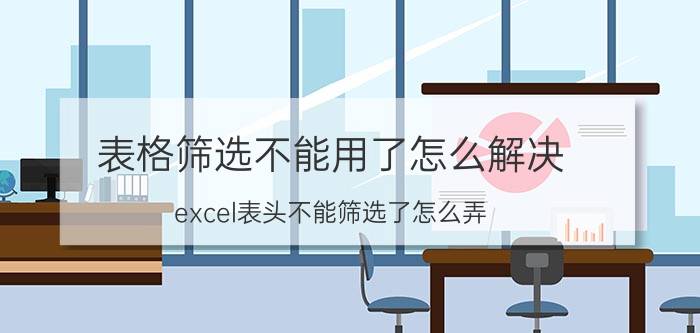 表格筛选不能用了怎么解决 excel表头不能筛选了怎么弄？